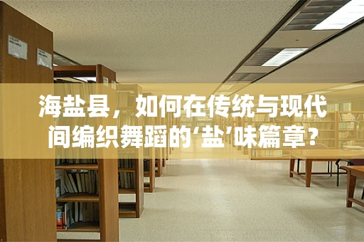 海盐县，如何在传统与现代间编织舞蹈的‘盐’味篇章？