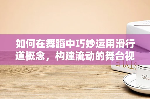 如何在舞蹈中巧妙运用滑行道概念，构建流动的舞台视觉？