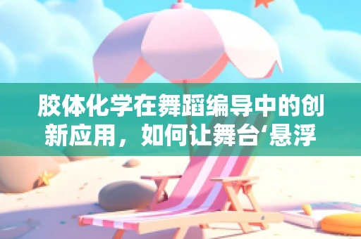 胶体化学在舞蹈编导中的创新应用，如何让舞台‘悬浮’？