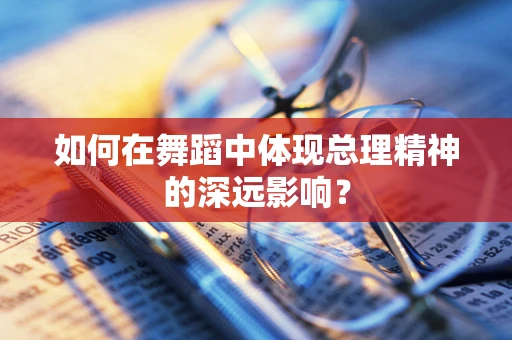 如何在舞蹈中体现总理精神的深远影响？