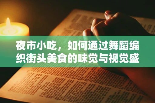 夜市小吃，如何通过舞蹈编织街头美食的味觉与视觉盛宴？