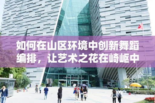 如何在山区环境中创新舞蹈编排，让艺术之花在崎岖中绽放？