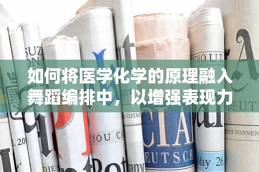 如何将医学化学的原理融入舞蹈编排中，以增强表现力与健康意识？