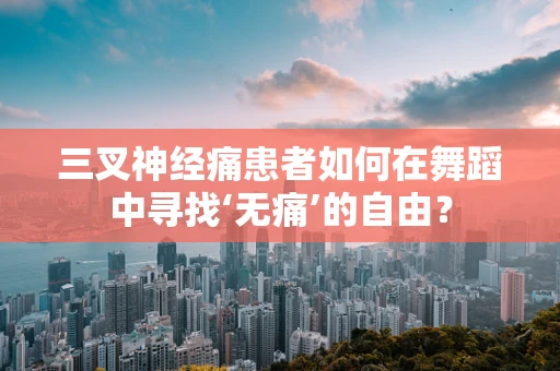 三叉神经痛患者如何在舞蹈中寻找‘无痛’的自由？