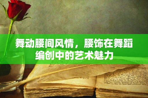 舞动腰间风情，腰饰在舞蹈编创中的艺术魅力