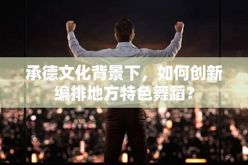 承德文化背景下，如何创新编排地方特色舞蹈？