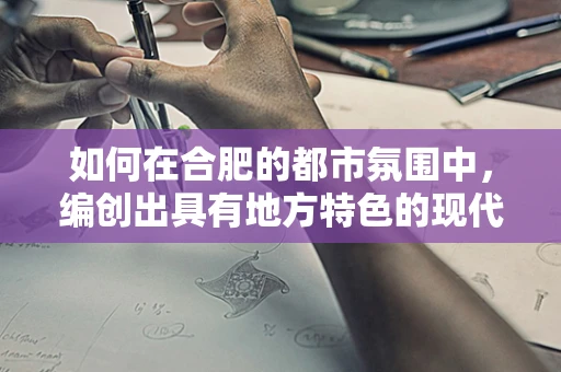 如何在合肥的都市氛围中，编创出具有地方特色的现代舞蹈？
