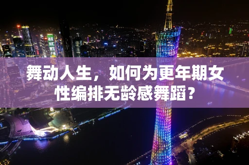 舞动人生，如何为更年期女性编排无龄感舞蹈？
