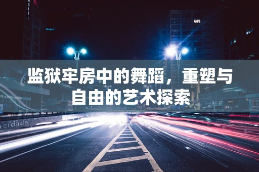 监狱牢房中的舞蹈，重塑与自由的艺术探索