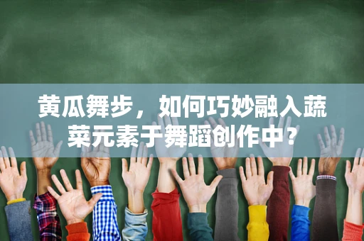 黄瓜舞步，如何巧妙融入蔬菜元素于舞蹈创作中？