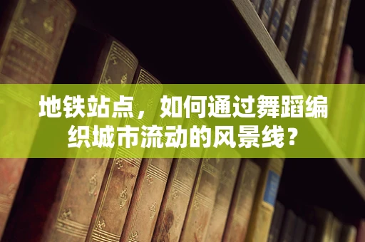 地铁站点，如何通过舞蹈编织城市流动的风景线？