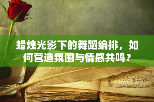 蜡烛光影下的舞蹈编排，如何营造氛围与情感共鸣？
