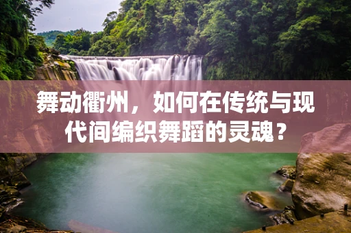 舞动衢州，如何在传统与现代间编织舞蹈的灵魂？