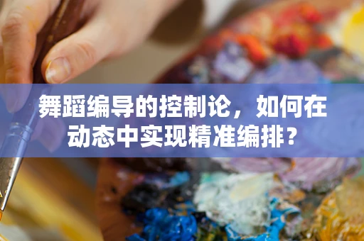 舞蹈编导的控制论，如何在动态中实现精准编排？