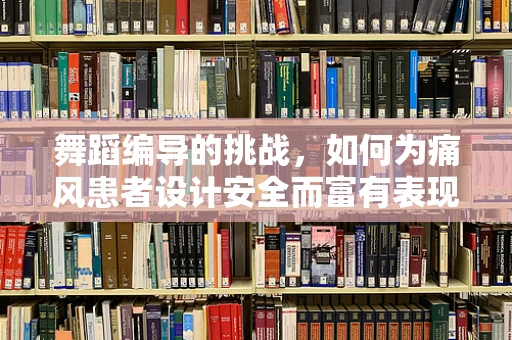 舞蹈编导的挑战，如何为痛风患者设计安全而富有表现力的舞蹈？