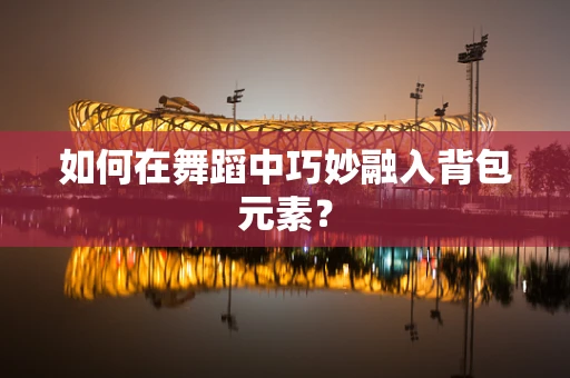 如何在舞蹈中巧妙融入背包元素？