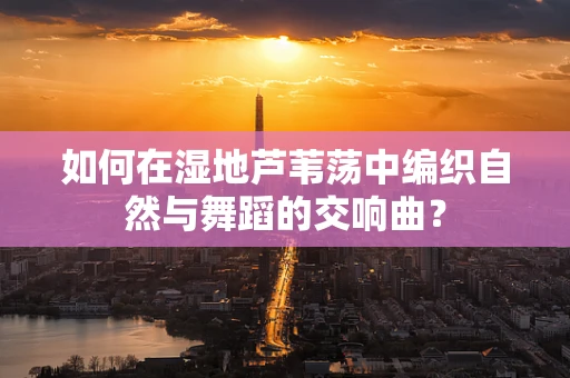 如何在湿地芦苇荡中编织自然与舞蹈的交响曲？