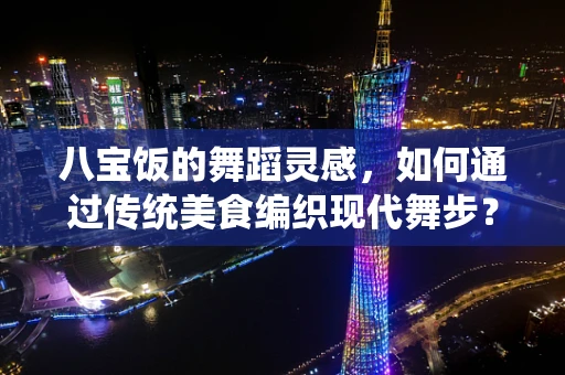 八宝饭的舞蹈灵感，如何通过传统美食编织现代舞步？