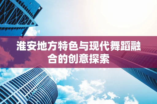 淮安地方特色与现代舞蹈融合的创意探索
