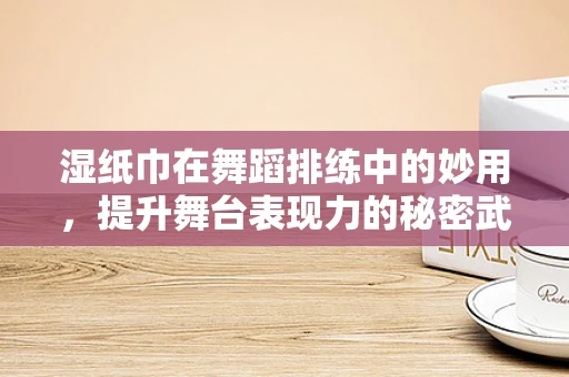 湿纸巾在舞蹈排练中的妙用，提升舞台表现力的秘密武器？
