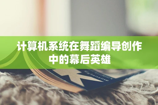 计算机系统在舞蹈编导创作中的幕后英雄