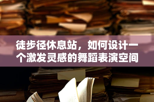 徒步径休息站，如何设计一个激发灵感的舞蹈表演空间？