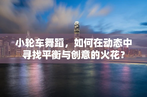 小轮车舞蹈，如何在动态中寻找平衡与创意的火花？