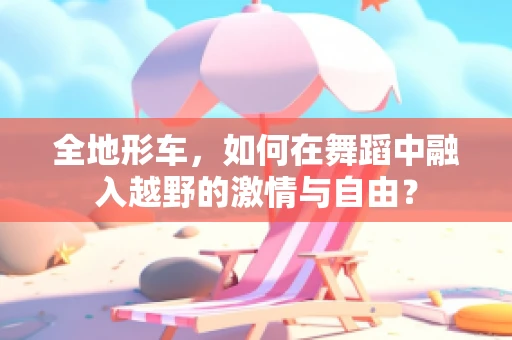 全地形车，如何在舞蹈中融入越野的激情与自由？
