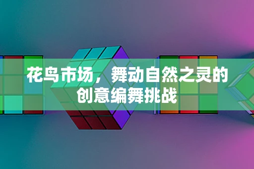 花鸟市场，舞动自然之灵的创意编舞挑战