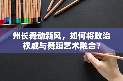 州长舞动新风，如何将政治权威与舞蹈艺术融合？