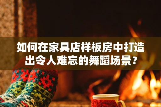 如何在家具店样板房中打造出令人难忘的舞蹈场景？