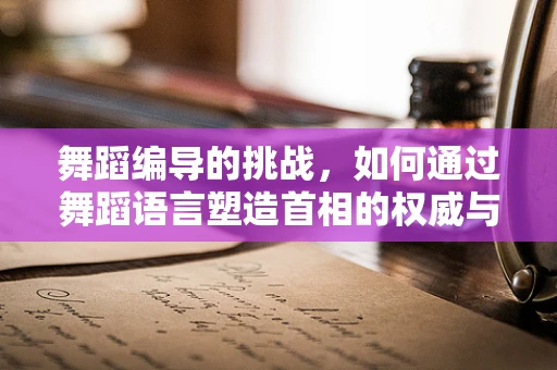 舞蹈编导的挑战，如何通过舞蹈语言塑造首相的权威与温情？