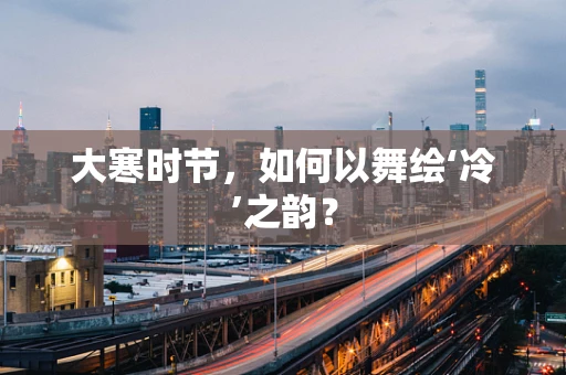 大寒时节，如何以舞绘‘冷’之韵？