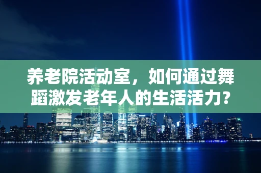 养老院活动室，如何通过舞蹈激发老年人的生活活力？