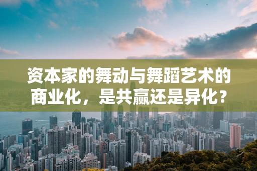 资本家的舞动与舞蹈艺术的商业化，是共赢还是异化？