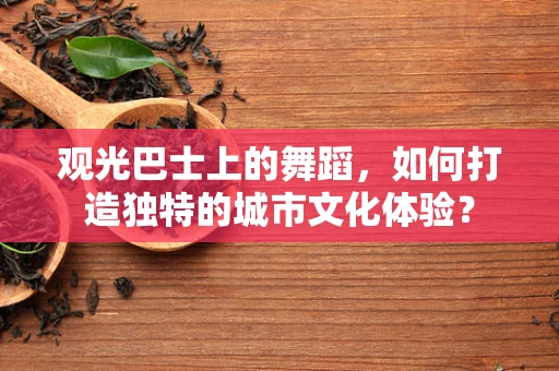 观光巴士上的舞蹈，如何打造独特的城市文化体验？