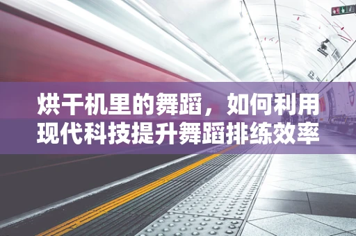 烘干机里的舞蹈，如何利用现代科技提升舞蹈排练效率？