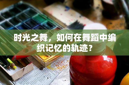 时光之舞，如何在舞蹈中编织记忆的轨迹？