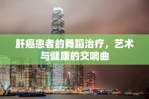 肝癌患者的舞蹈治疗，艺术与健康的交响曲