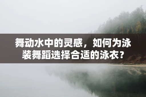 舞动水中的灵感，如何为泳装舞蹈选择合适的泳衣？