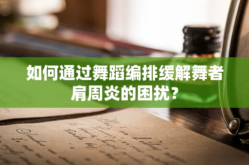 如何通过舞蹈编排缓解舞者肩周炎的困扰？