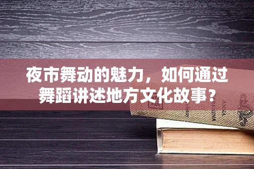 夜市舞动的魅力，如何通过舞蹈讲述地方文化故事？
