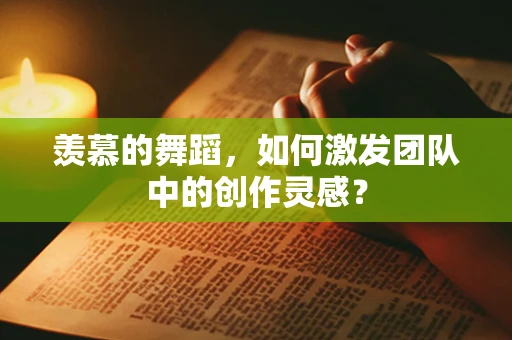 羡慕的舞蹈，如何激发团队中的创作灵感？
