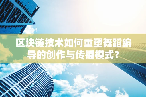 区块链技术如何重塑舞蹈编导的创作与传播模式？