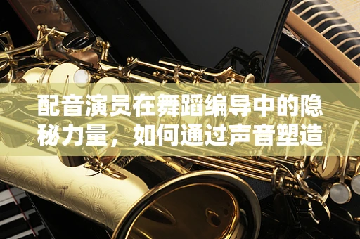 配音演员在舞蹈编导中的隐秘力量，如何通过声音塑造舞台氛围？