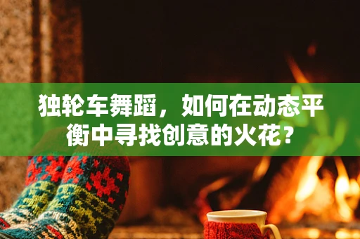 独轮车舞蹈，如何在动态平衡中寻找创意的火花？