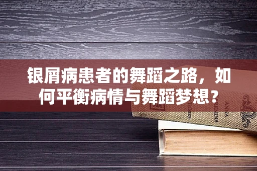 银屑病患者的舞蹈之路，如何平衡病情与舞蹈梦想？