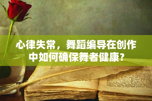 心律失常，舞蹈编导在创作中如何确保舞者健康？