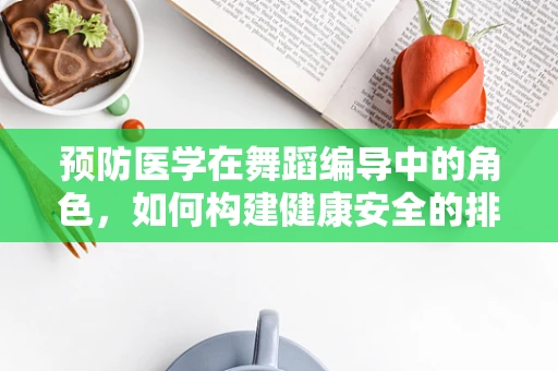 预防医学在舞蹈编导中的角色，如何构建健康安全的排练与表演环境？