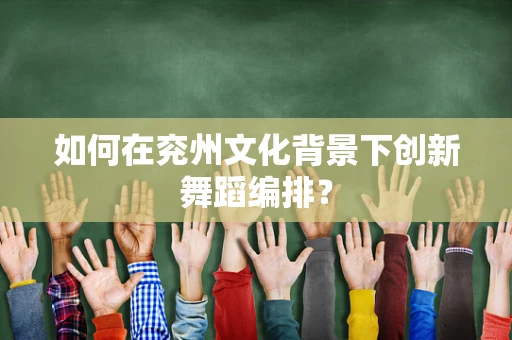 如何在兖州文化背景下创新舞蹈编排？